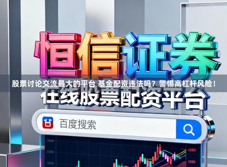 股票讨论交流最大的平台 基金配资违法吗？警惕高杠杆风险！