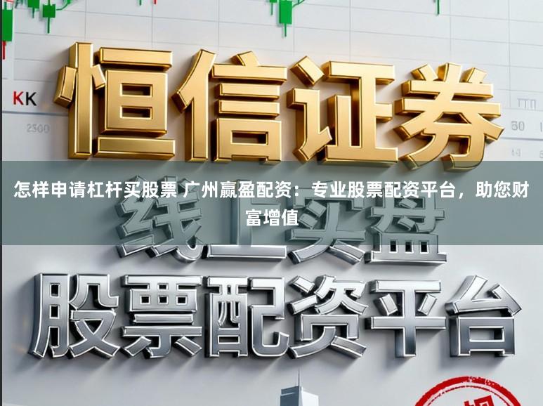 怎样申请杠杆买股票 广州赢盈配资：专业股票配资平台，助您财富增值