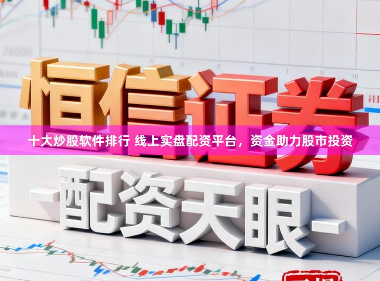 十大炒股软件排行 线上实盘配资平台，资金助力股市投资