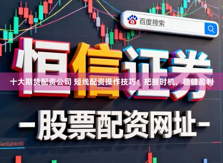 十大期货配资公司 短线配资操作技巧：把握时机，稳健盈利