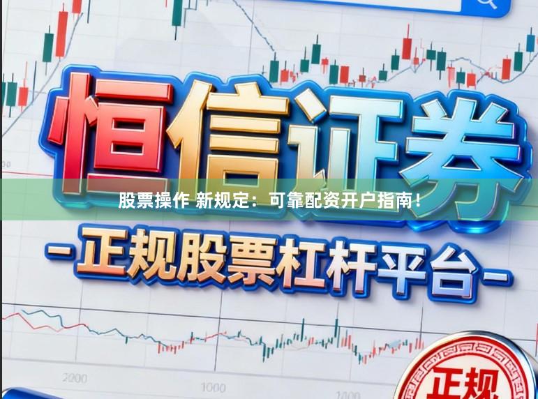 股票操作 新规定：可靠配资开户指南！