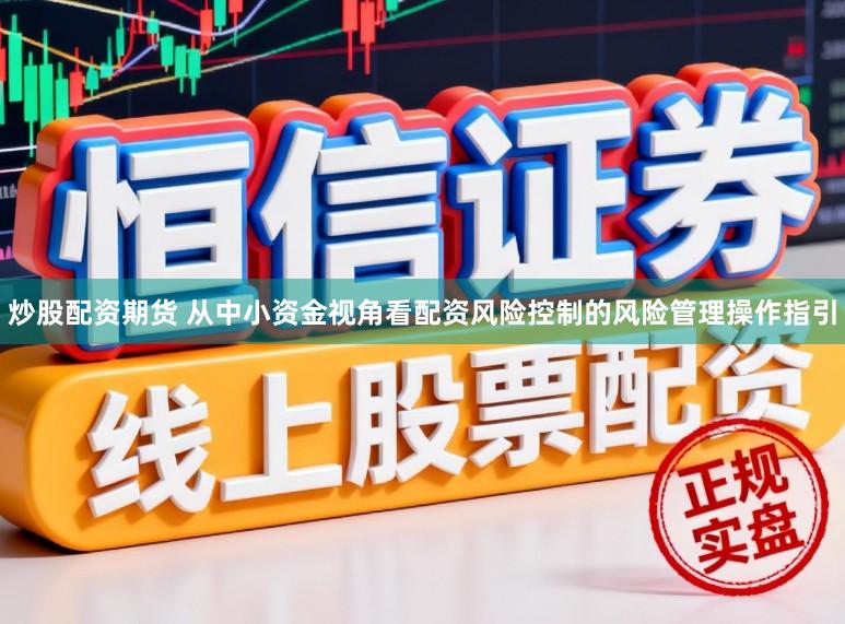 炒股配资期货 从中小资金视角看配资风险控制的风险管理操作指引