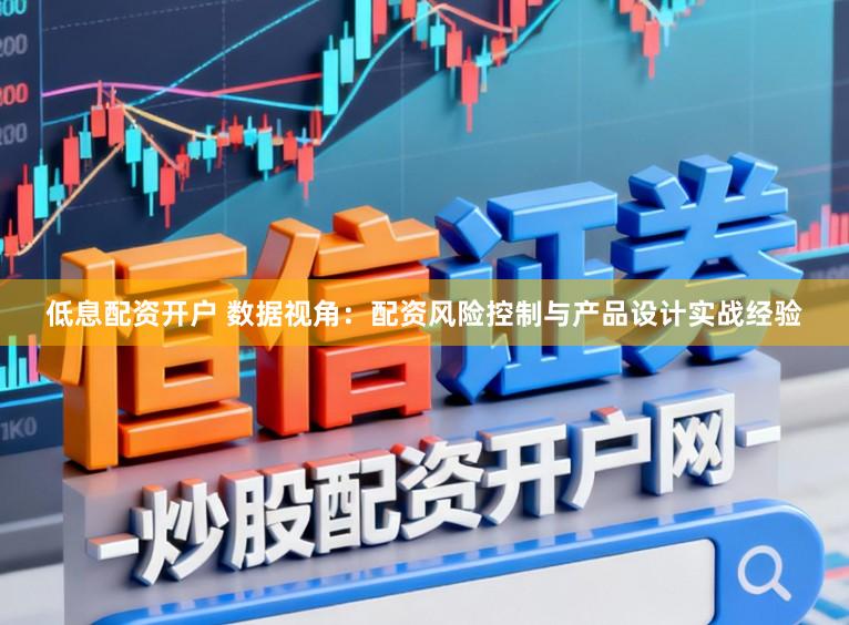低息配资开户 数据视角：配资风险控制与产品设计实战经验