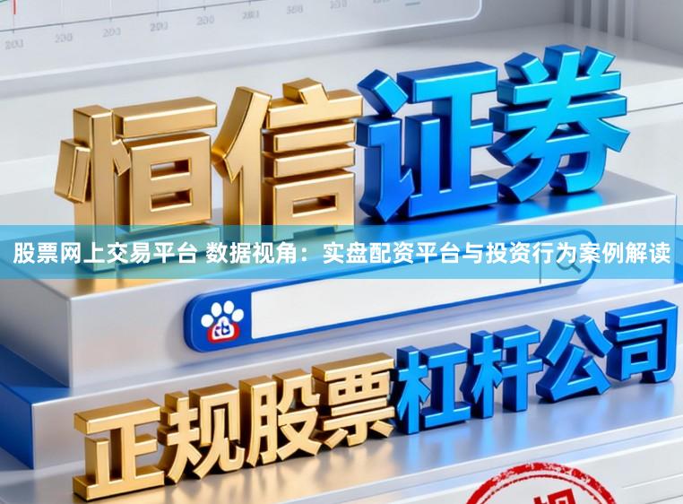 股票网上交易平台 数据视角：实盘配资平台与投资行为案例解读