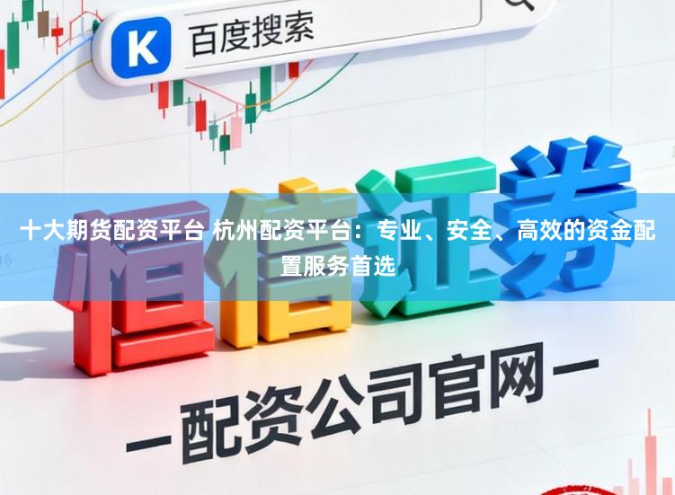 十大期货配资平台 杭州配资平台：专业、安全、高效的资金配置服务首选