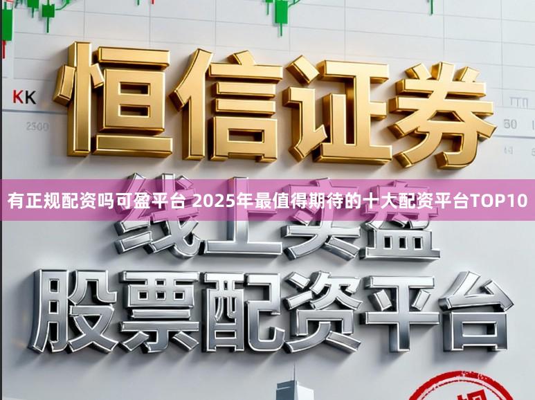有正规配资吗可盈平台 2025年最值得期待的十大配资平台TOP10